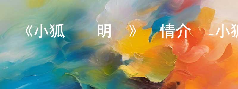 畢金明的動漫綜藝大全,《小狐貍發明記》詳情介紹_小狐貍發明記已完結在線觀看_小狐貍發明記迅雷下載_國漫